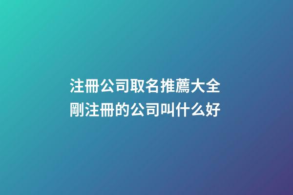 注冊公司取名推薦大全 剛注冊的公司叫什么好-第1張-公司起名-玄機派